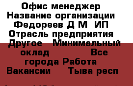 Офис-менеджер › Название организации ­ Федореев Д.М, ИП › Отрасль предприятия ­ Другое › Минимальный оклад ­ 25 000 - Все города Работа » Вакансии   . Тыва респ.